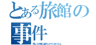 とある旅館の事件（肉じゃが頭に溢すとかマジありえん）