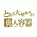 とある大便検査の糞入容器（☆カレー色☆）