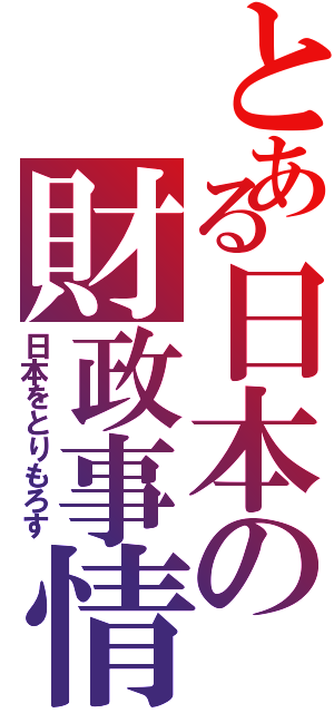 とある日本の財政事情（日本をとりもろす）