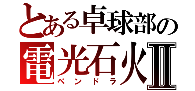 とある卓球部の電光石火Ⅱ（ペンドラ）