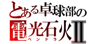 とある卓球部の電光石火Ⅱ（ペンドラ）