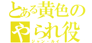 とある黄色のやられ役（ジャン・ルイ）