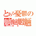 とある憂鬱の魑魅魍魎（驫鸞䯂）