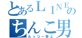 とあるＬＩＮＥのちんこ男（たっつー参上）