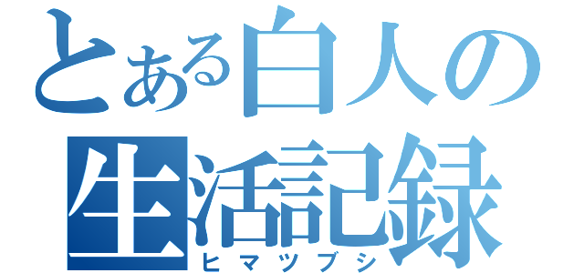 とある白人の生活記録（ヒマツブシ）