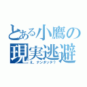 とある小鷹の現実逃避（え、ナンダッテ？）