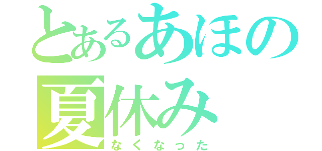 とあるあほの夏休み（なくなった）