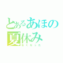 とあるあほの夏休み（なくなった）