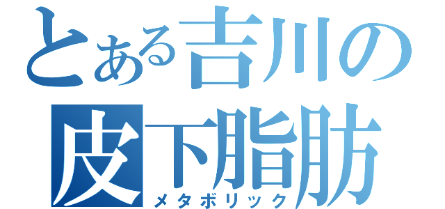 とある吉川の皮下脂肪（メタボリック）