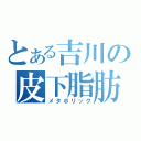 とある吉川の皮下脂肪（メタボリック）