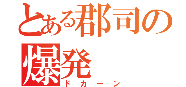 とある郡司の爆発（ドカーン）