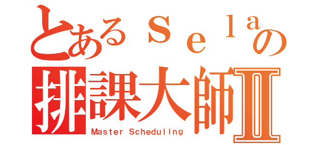 とあるｓｅｌａｂの排課大師Ⅱ（Ｍａｓｔｅｒ Ｓｃｈｅｄｕｌｉｎｇ）