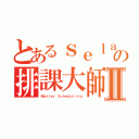 とあるｓｅｌａｂの排課大師Ⅱ（Ｍａｓｔｅｒ Ｓｃｈｅｄｕｌｉｎｇ）