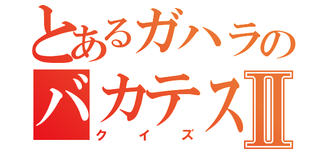 とあるガハラのバカテス問題Ⅱ（クイズ）