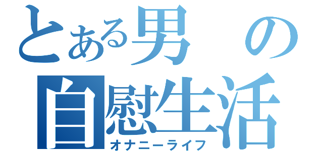 とある男の自慰生活（オナニーライフ）