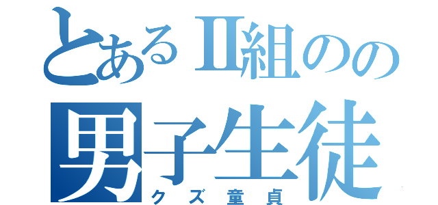 とあるⅡ組のの男子生徒（クズ童貞）