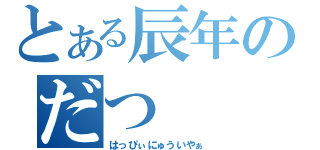 とある辰年のだつ（はっぴぃにゅういやぁ）