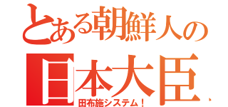 とある朝鮮人の日本大臣（田布施システム！）