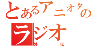 とあるアニオタのラジオ（外伝）