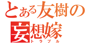 とある友樹の妄想嫁（トラブル）