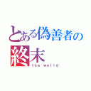 とある偽善者の終末（ｔｈｅ ｗｏｌｌｄ）