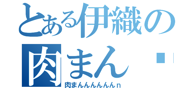 とある伊織の肉まん♡（肉まんんんんんんｎ）