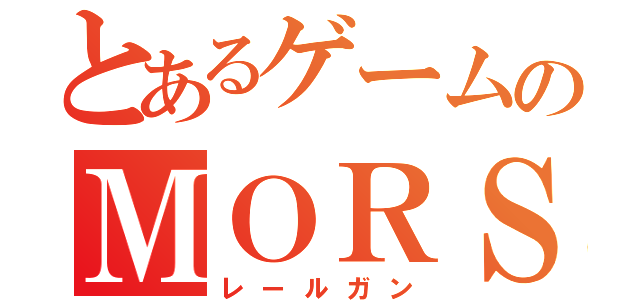 とあるゲームのＭＯＲＳ（レールガン）