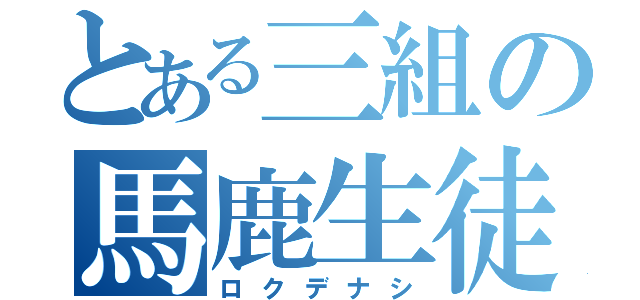 とある三組の馬鹿生徒（ロクデナシ）