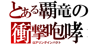 とある覇竜の衝撃咆哮（ロアリングインパクト）