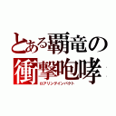 とある覇竜の衝撃咆哮（ロアリングインパクト）