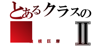 とあるクラスのⅡ（白根巨摩）