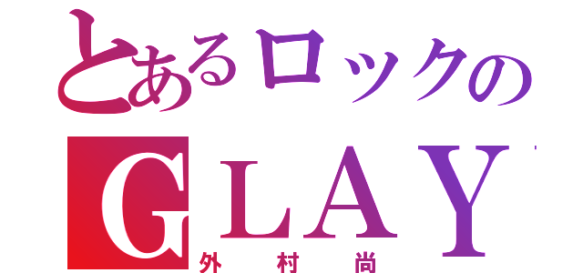 とあるロックのＧＬＡＹ（外村尚）