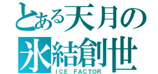 とある天月の氷結創世（ＩＣＥ　ＦＡＣＴＯＲ）