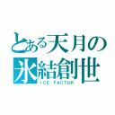 とある天月の氷結創世（ＩＣＥ　ＦＡＣＴＯＲ）