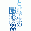 とある学生の最終兵器（ファイナルウエポン）