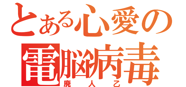 とある心愛の電脳病毒（廃人乙）