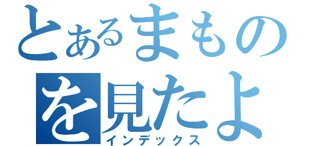 とあるまものを見たよ（インデックス）