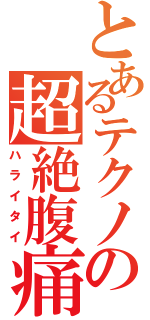 とあるテクノの超絶腹痛（ハライタイ）