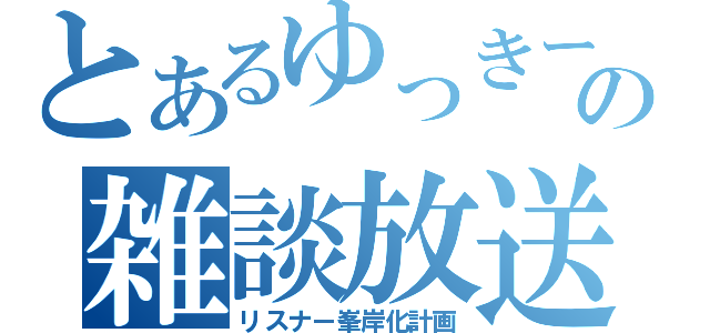 とあるゆっきーの雑談放送（リスナー峯岸化計画）