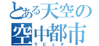 とある天空の空中都市（ラピュタ）