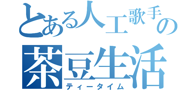 とある人工歌手の茶豆生活（ティータイム）