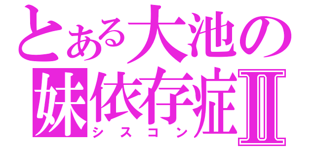 とある大池の妹依存症Ⅱ（シスコン）