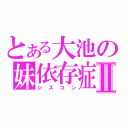 とある大池の妹依存症Ⅱ（シスコン）