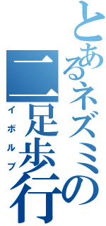 とあるネズミの二足歩行（イボルブ）