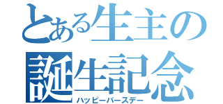 とある生主の誕生記念（ハッピーバースデー）