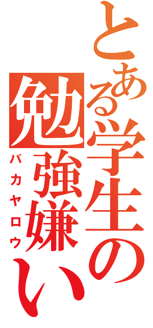 とある学生の勉強嫌い（バカヤロウ）