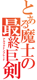 とある魔士の最終巨剣（アルマゲドンブレード）