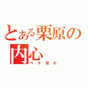 とある栗原の内心（ベタ惚れ）