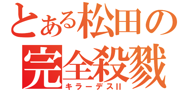 とある松田の完全殺戮（キラーデスⅡ）