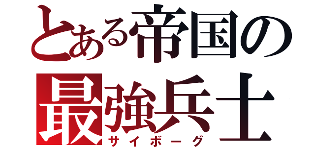 とある帝国の最強兵士（サイボーグ）